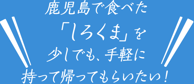 鹿児島で食べた「しろくま」を少しでも、手軽に持って帰ってもらいたい！