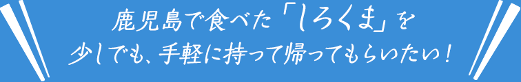 鹿児島で食べた「しろくま」を少しでも、手軽に持って帰ってもらいたい！