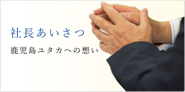 社長あいさつ 鹿児島ユタカへの想い